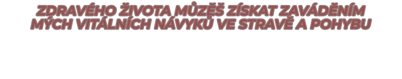 ZDRAVÉHO ŽIVOTA MŮZĚŠ ZÍSKAT ZAVÁDĚNÍM  MÝCH VITÁLNÍCH NÁVYKŮ vE STRAVĚ A POHYBU