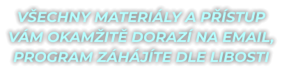 VŠECHNY MATERIÁLY A PŘÍSTUP  VÁM OKAMŽITĚ DORAZÍ NA EMAIL, PROGRAM ZÁHÁJÍTE DLE LIBOSTI