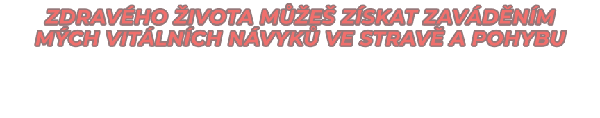 ZDRAVÉHO ŽIVOTA MŮŽEŠ ZÍSKAT ZAVÁDĚNÍM  MÝCH VITÁLNÍCH NÁVYKŮ vE STRAVĚ A POHYBU